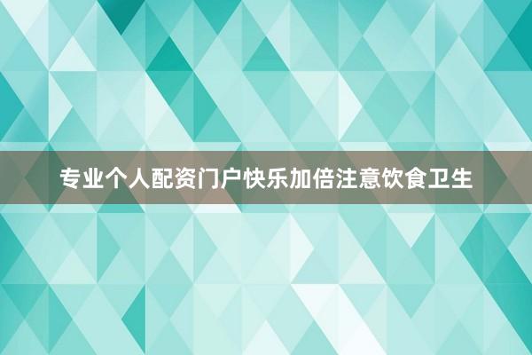 专业个人配资门户快乐加倍注意饮食卫生