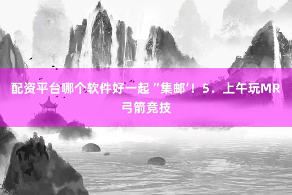 配资平台哪个软件好一起“集邮’！5．上午玩MR弓箭竞技