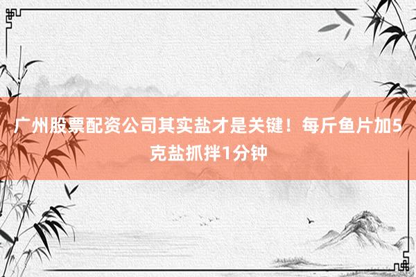 广州股票配资公司其实盐才是关键！每斤鱼片加5克盐抓拌1分钟