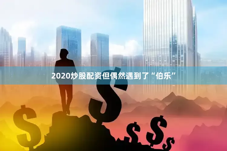 2020炒股配资但偶然遇到了“伯乐”