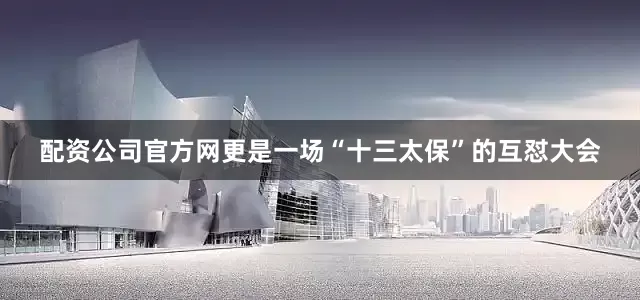 配资公司官方网更是一场“十三太保”的互怼大会
