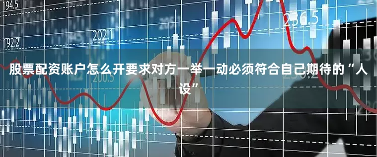 股票配资账户怎么开要求对方一举一动必须符合自己期待的“人设”