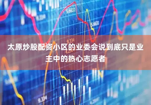 太原炒股配资小区的业委会说到底只是业主中的热心志愿者
