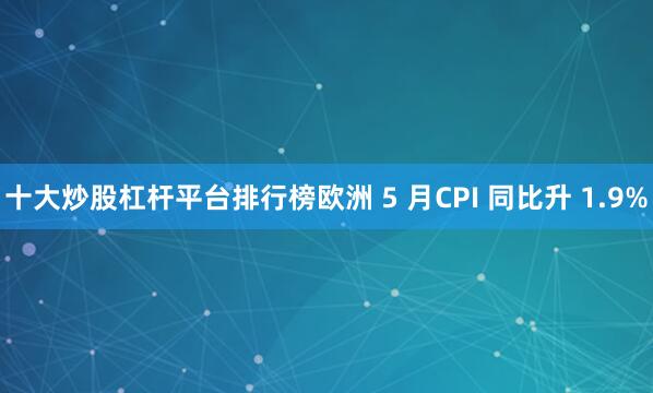 十大炒股杠杆平台排行榜欧洲 5 月CPI 同比升 1.9%