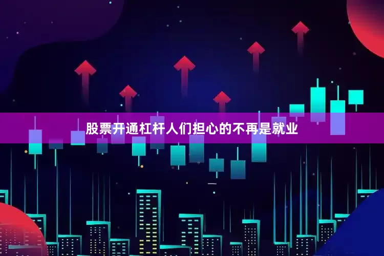 股票开通杠杆人们担心的不再是就业