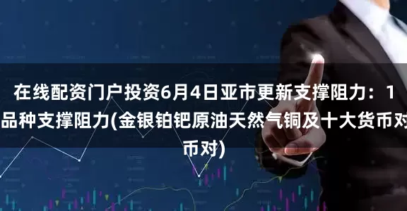 在线配资门户投资6月4日亚市更新支撑阻力：18品种支撑阻力(金银铂钯原油天然气铜及十大货币对)
