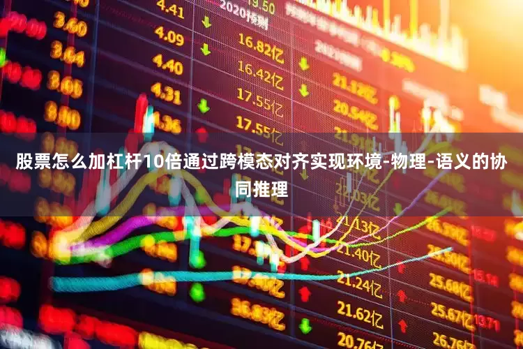 股票怎么加杠杆10倍通过跨模态对齐实现环境-物理-语义的协同推理