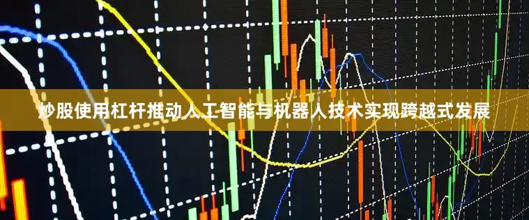 炒股使用杠杆推动人工智能与机器人技术实现跨越式发展