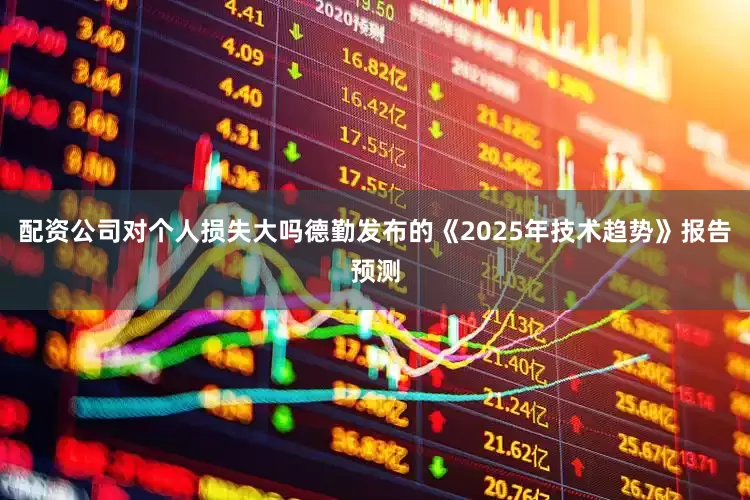 配资公司对个人损失大吗　　德勤发布的《2025年技术趋势》报告预测