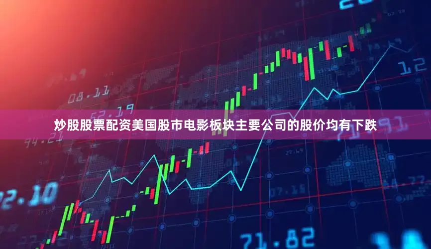 炒股股票配资美国股市电影板块主要公司的股价均有下跌