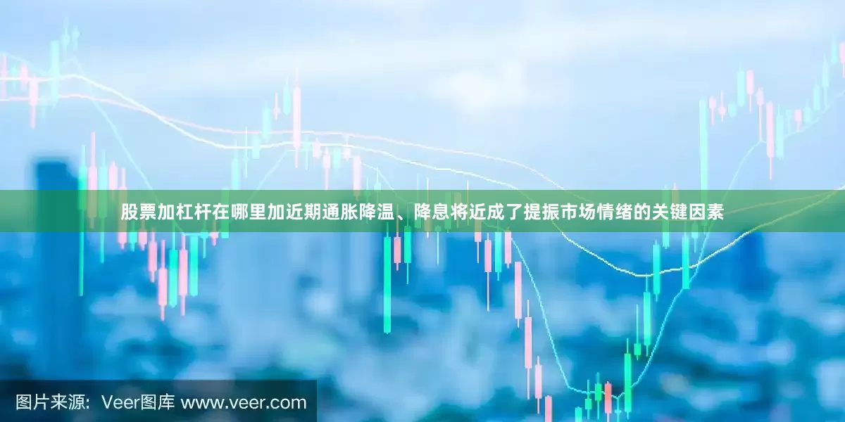 股票加杠杆在哪里加近期通胀降温、降息将近成了提振市场情绪的关键因素