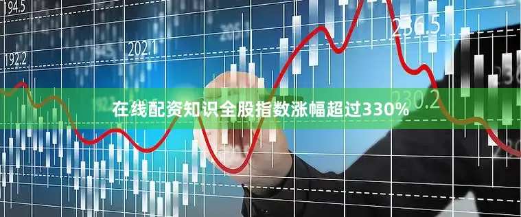 在线配资知识全股指数涨幅超过330%