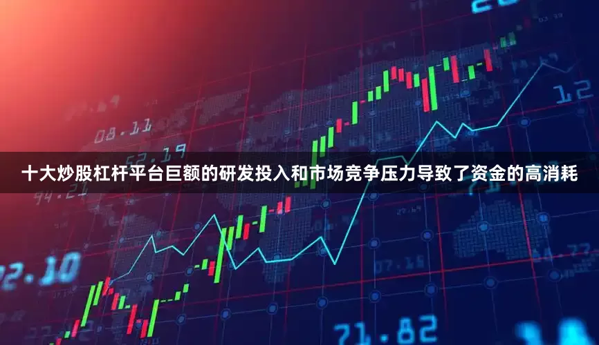 十大炒股杠杆平台巨额的研发投入和市场竞争压力导致了资金的高消耗