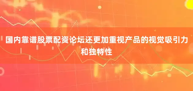 国内靠谱股票配资论坛还更加重视产品的视觉吸引力和独特性