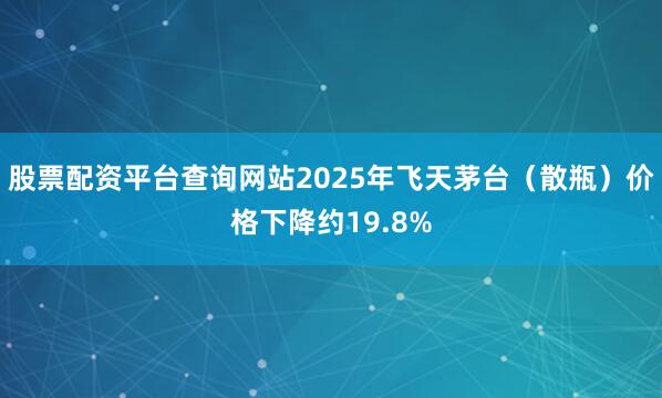 股票配资平台查询网站2025年飞天茅台（散瓶）价格下降约19.8%