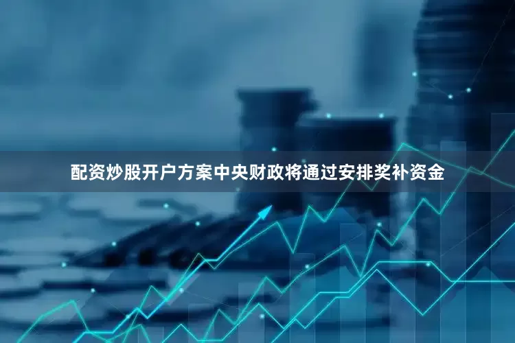 配资炒股开户方案中央财政将通过安排奖补资金