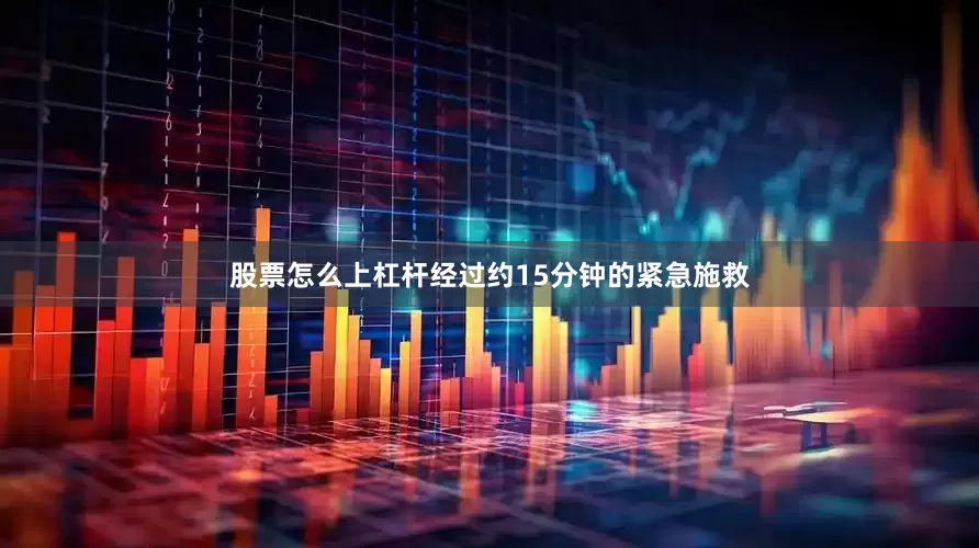 股票怎么上杠杆经过约15分钟的紧急施救