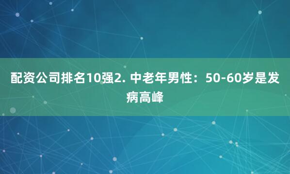 配资公司排名10强2. 中老年男性：50-60岁是发病高峰