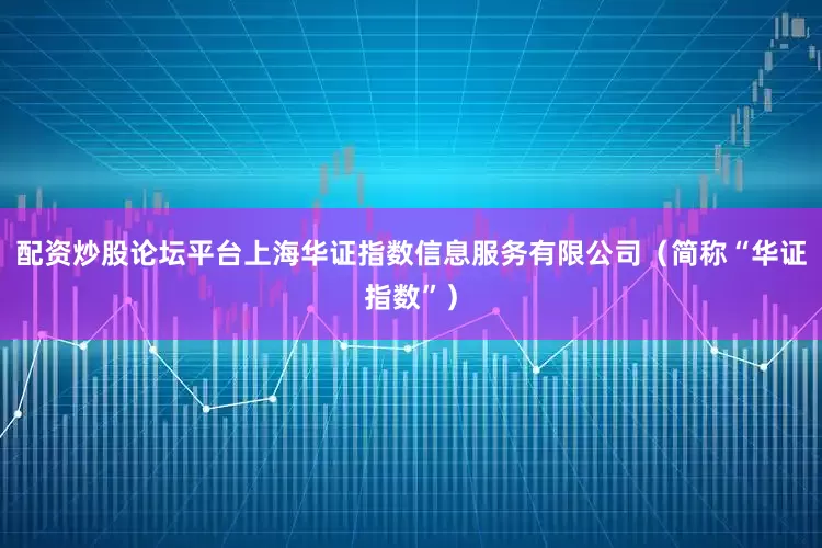 配资炒股论坛平台上海华证指数信息服务有限公司（简称“华证指数”）