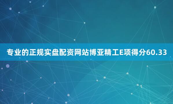 专业的正规实盘配资网站博亚精工E项得分60.33