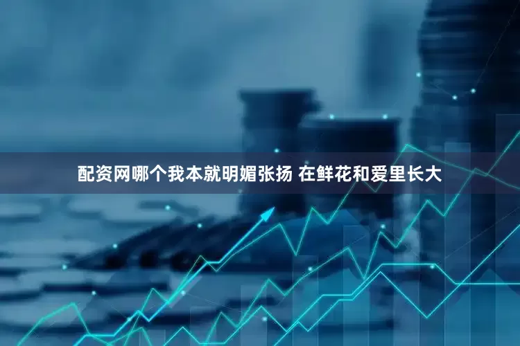配资网哪个我本就明媚张扬 在鲜花和爱里长大
