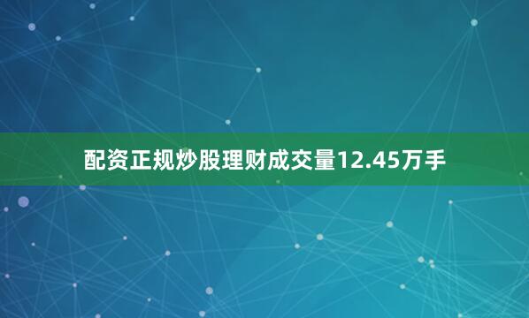 配资正规炒股理财成交量12.45万手