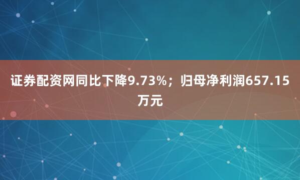 证券配资网同比下降9.73%；归母净利润657.15万元
