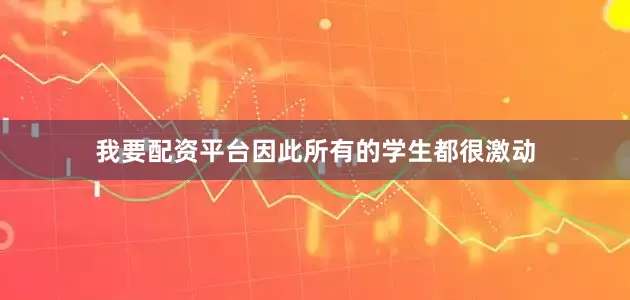 我要配资平台因此所有的学生都很激动
