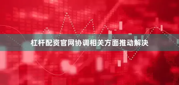 杠杆配资官网协调相关方面推动解决