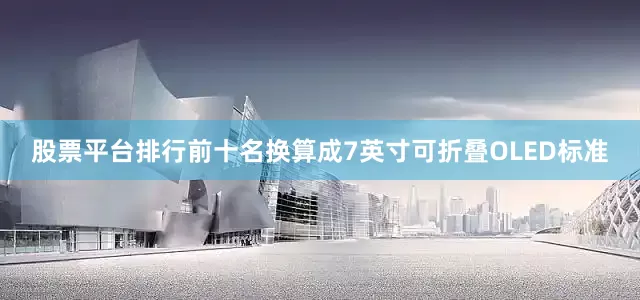 股票平台排行前十名换算成7英寸可折叠OLED标准