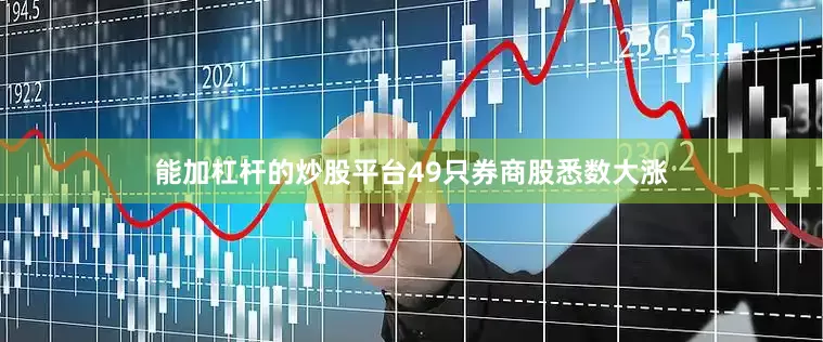 能加杠杆的炒股平台49只券商股悉数大涨