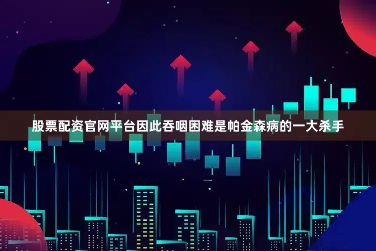 股票配资官网平台因此吞咽困难是帕金森病的一大杀手
