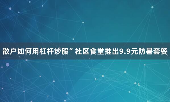 散户如何用杠杆炒股”社区食堂推出9.9元防暑套餐