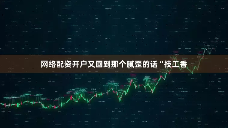 网络配资开户又回到那个腻歪的话“技工香