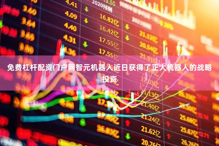 免费杠杆配资门户网智元机器人近日获得了正大机器人的战略投资