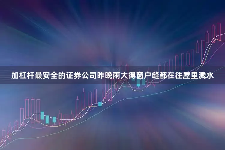 加杠杆最安全的证券公司昨晚雨大得窗户缝都在往屋里溅水