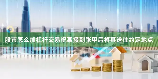 股市怎么加杠杆交易祝某接到张甲后将其送往约定地点