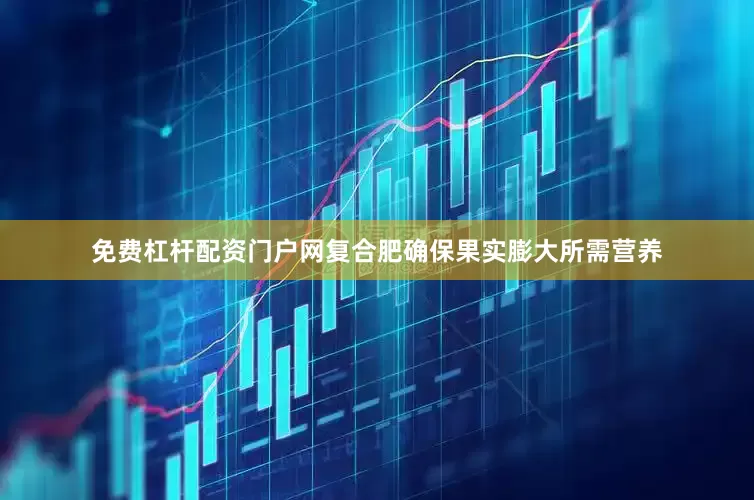 免费杠杆配资门户网复合肥确保果实膨大所需营养