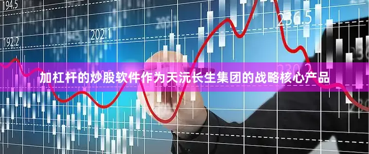 加杠杆的炒股软件作为天沅长生集团的战略核心产品