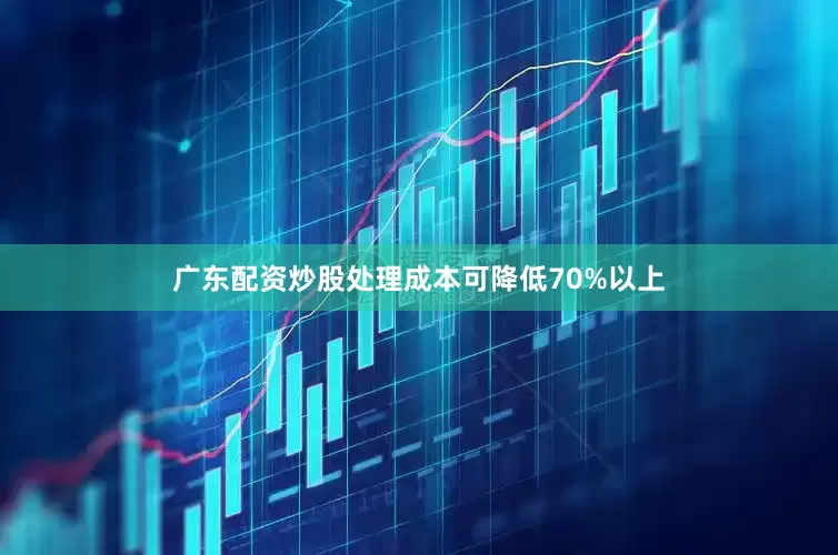 广东配资炒股处理成本可降低70%以上