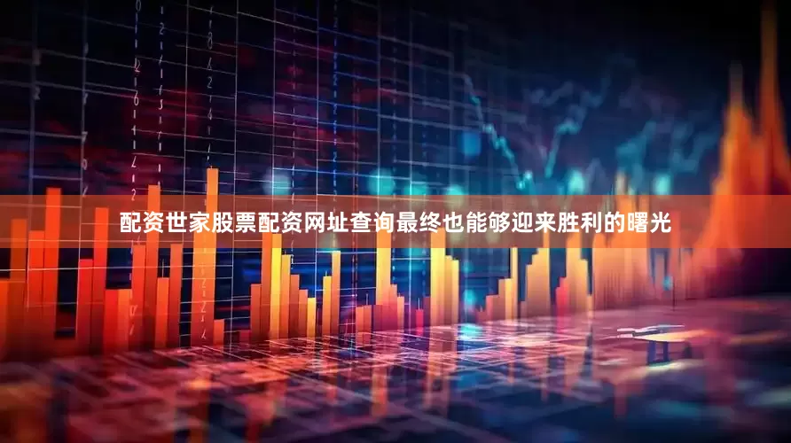配资世家股票配资网址查询最终也能够迎来胜利的曙光