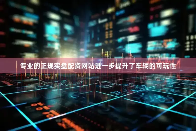 专业的正规实盘配资网站进一步提升了车辆的可玩性