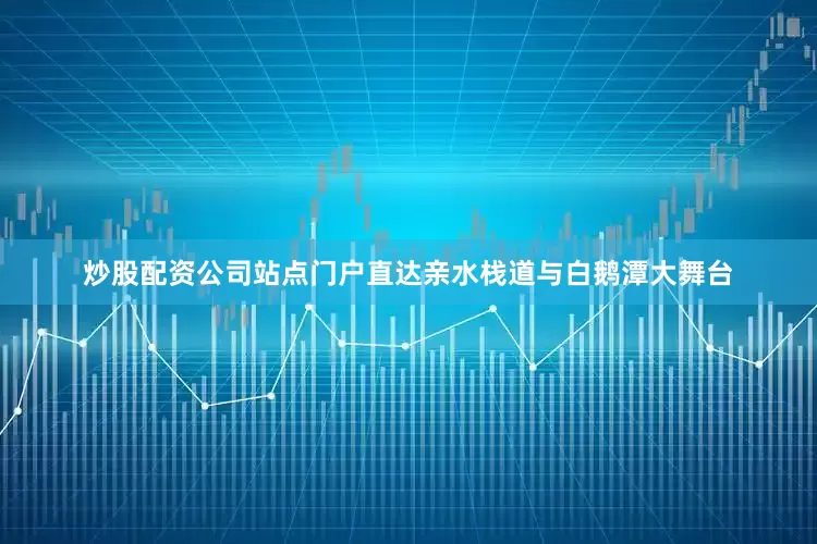 炒股配资公司站点门户直达亲水栈道与白鹅潭大舞台