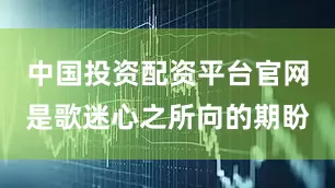 中国投资配资平台官网是歌迷心之所向的期盼