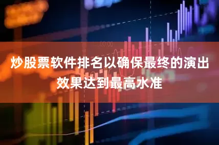 炒股票软件排名以确保最终的演出效果达到最高水准