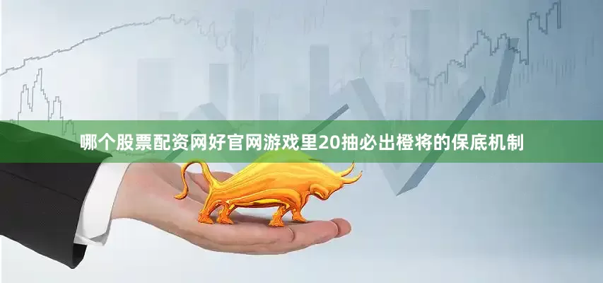 哪个股票配资网好官网游戏里20抽必出橙将的保底机制