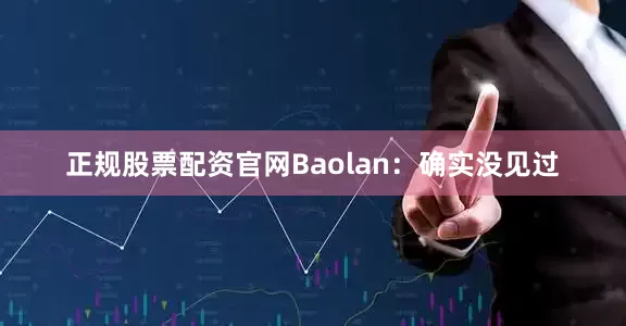 正规股票配资官网Baolan：确实没见过