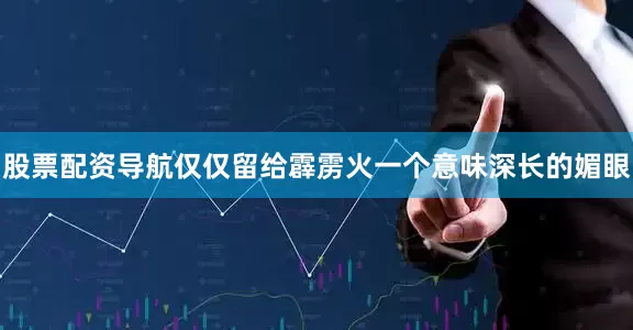 股票配资导航仅仅留给霹雳火一个意味深长的媚眼