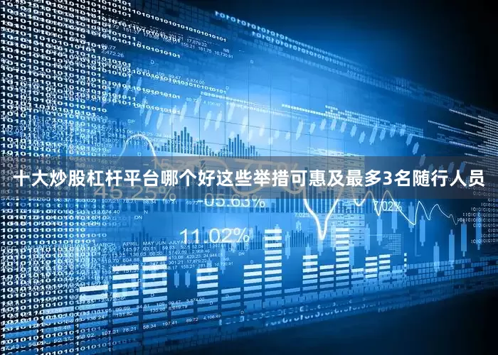 十大炒股杠杆平台哪个好这些举措可惠及最多3名随行人员