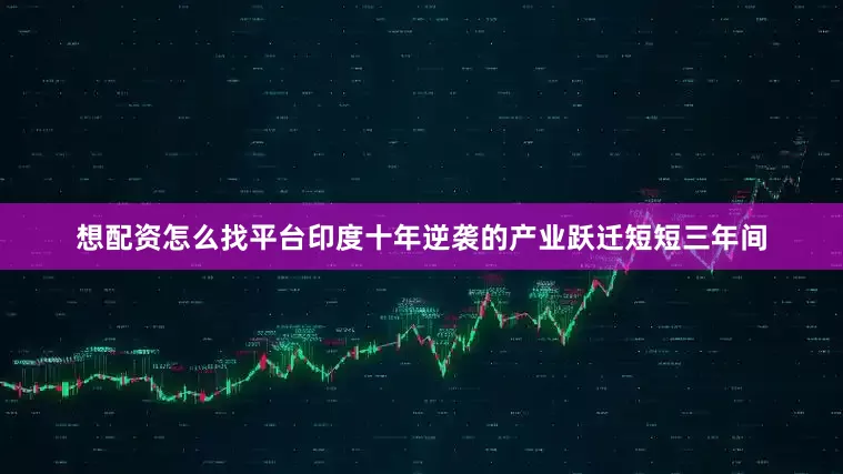 想配资怎么找平台印度十年逆袭的产业跃迁短短三年间